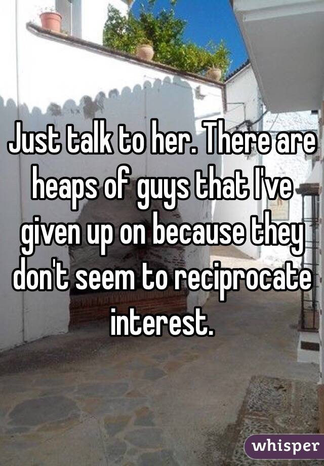 Just talk to her. There are heaps of guys that I've given up on because they don't seem to reciprocate interest. 