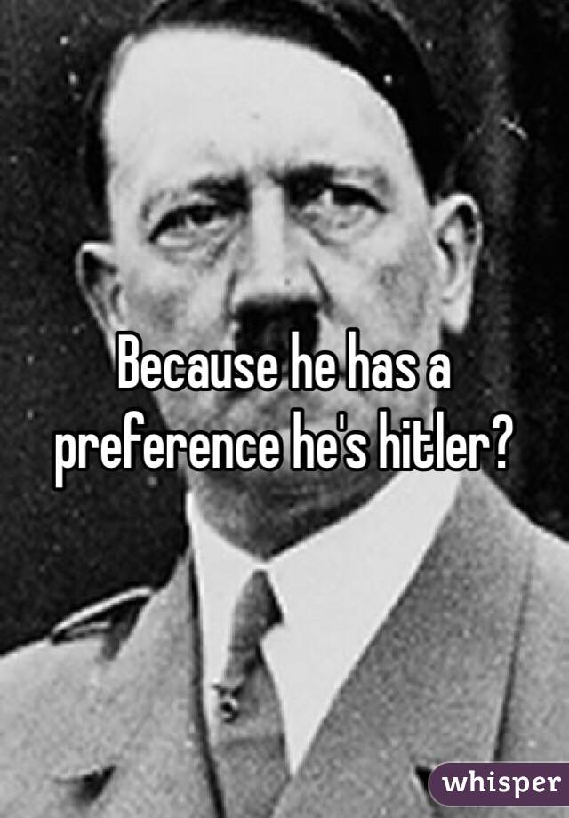 Because he has a preference he's hitler? 