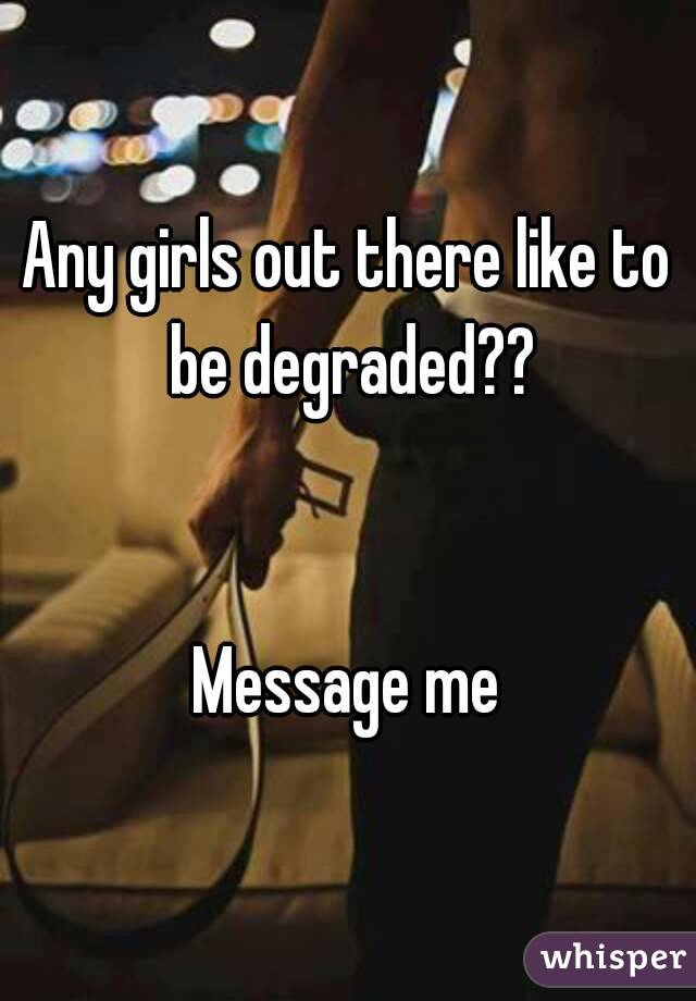 Any girls out there like to be degraded??


Message me