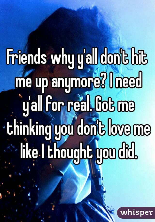 Friends why y'all don't hit me up anymore? I need y'all for real. Got me thinking you don't love me like I thought you did.