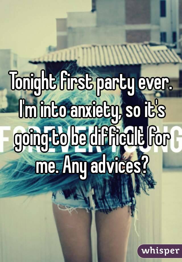 Tonight first party ever. I'm into anxiety, so it's going to be difficult for me. Any advices?