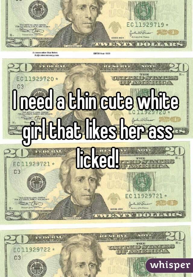 I need a thin cute white girl that likes her ass licked!