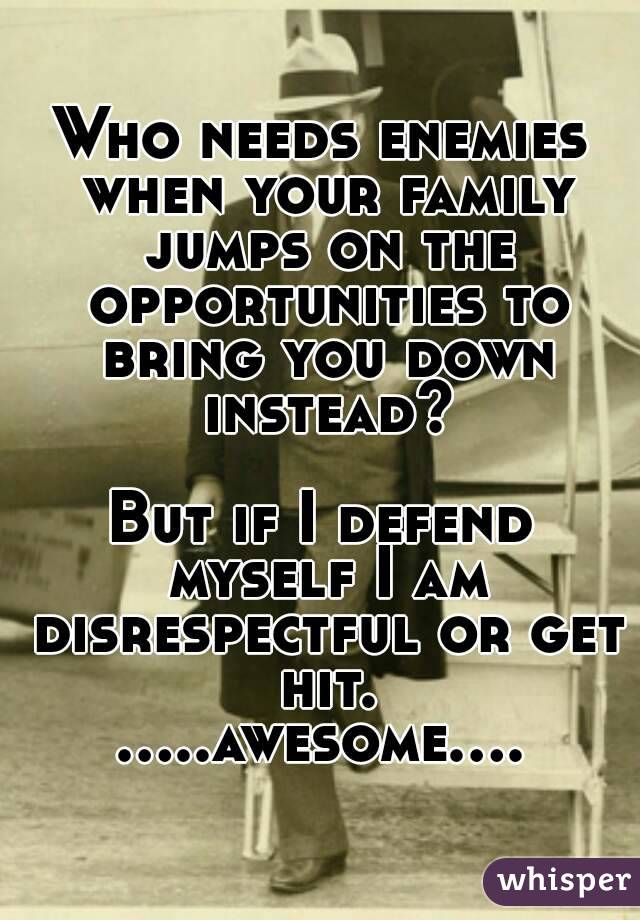 Who needs enemies when your family jumps on the opportunities to bring you down instead?

But if I defend myself I am disrespectful or get hit.
.....awesome....