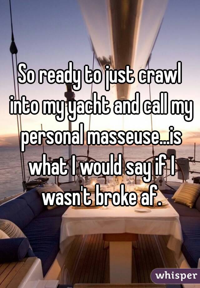 So ready to just crawl into my yacht and call my personal masseuse...is what I would say if I wasn't broke af.