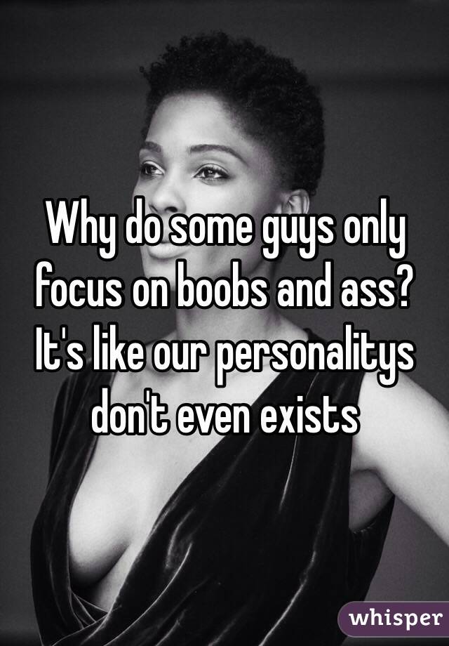 Why do some guys only focus on boobs and ass? It's like our personalitys don't even exists
