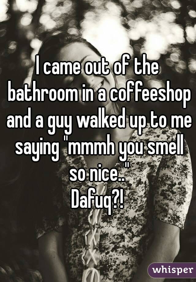 I came out of the bathroom in a coffeeshop and a guy walked up to me saying "mmmh you smell so nice.."
Dafuq?!