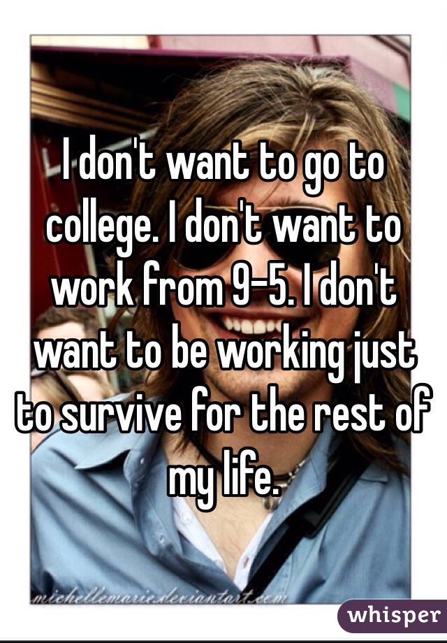 I don't want to go to college. I don't want to work from 9-5. I don't want to be working just to survive for the rest of my life. 