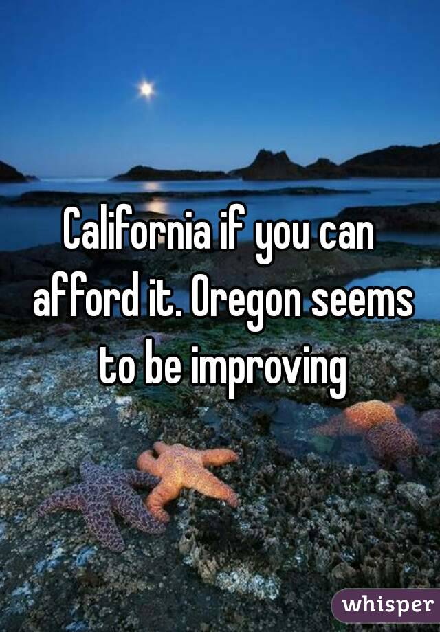 California if you can afford it. Oregon seems to be improving