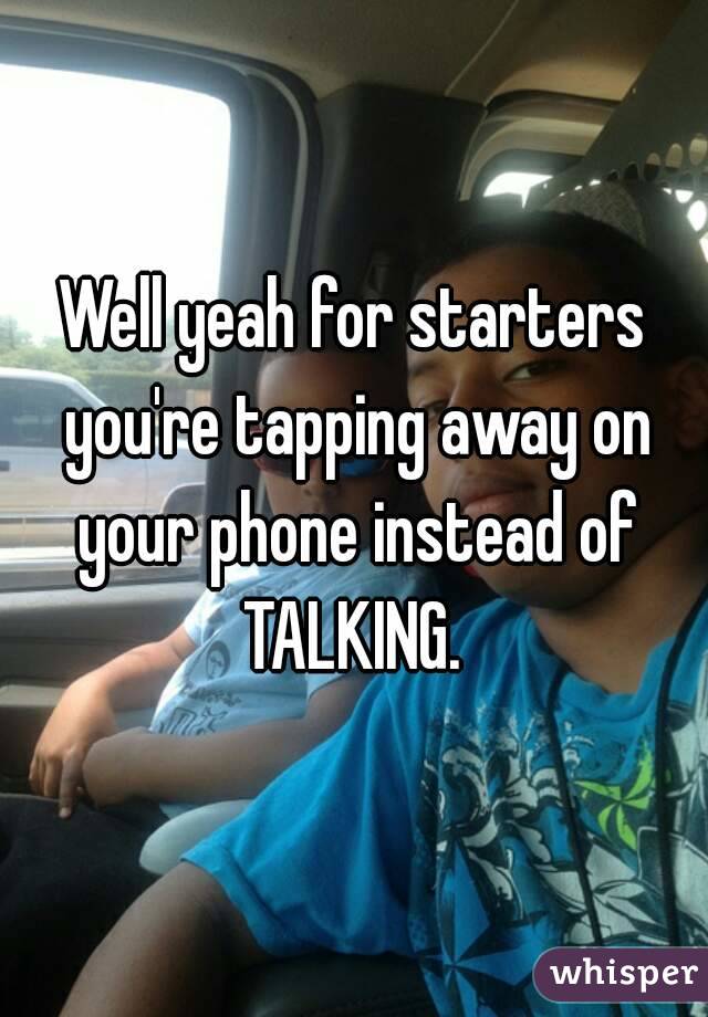 Well yeah for starters you're tapping away on your phone instead of TALKING. 