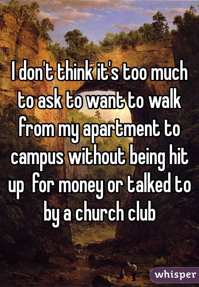 I don't think it's too much to ask to want to walk from my apartment to campus without being hit up  for money or talked to by a church club