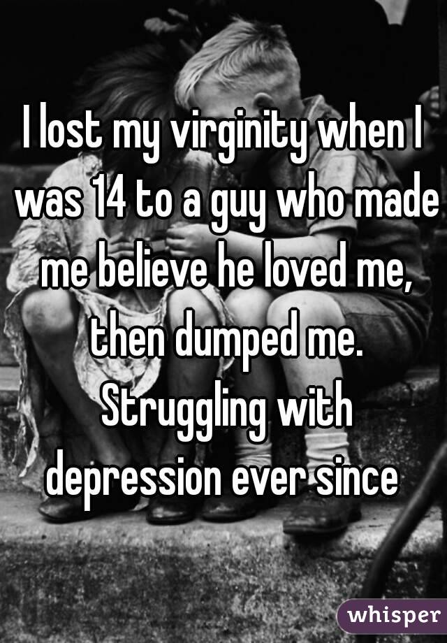 I lost my virginity when I was 14 to a guy who made me believe he loved me, then dumped me. Struggling with depression ever since 