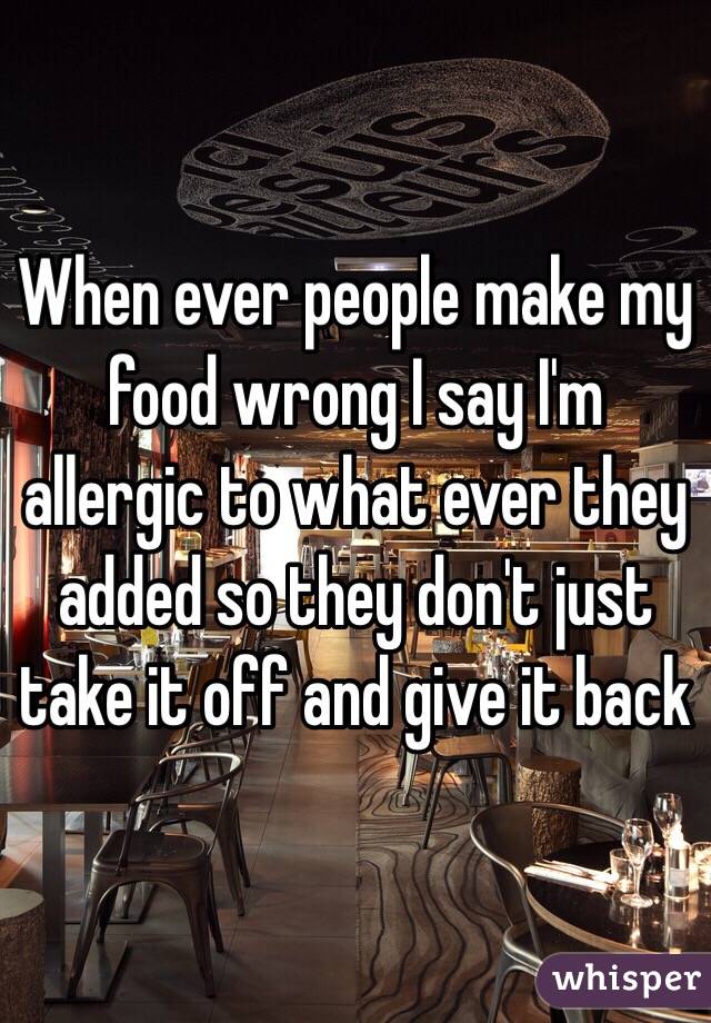 When ever people make my food wrong I say I'm allergic to what ever they added so they don't just take it off and give it back  