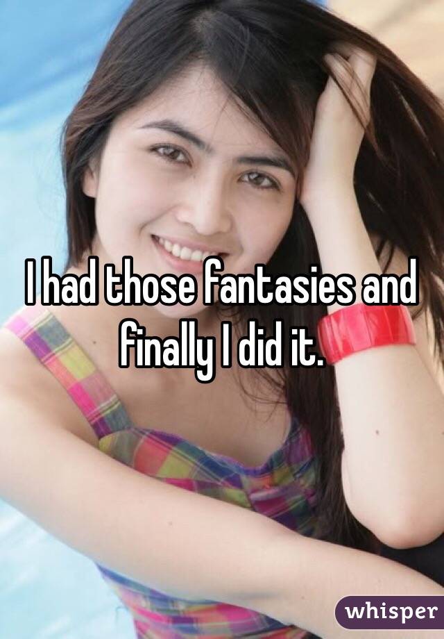 I had those fantasies and finally I did it. 