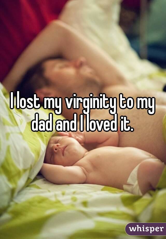 I lost my virginity to my dad and I loved it. 