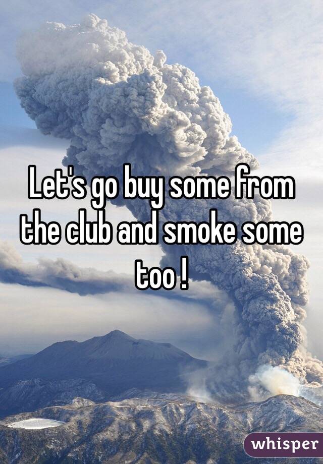Let's go buy some from the club and smoke some too !