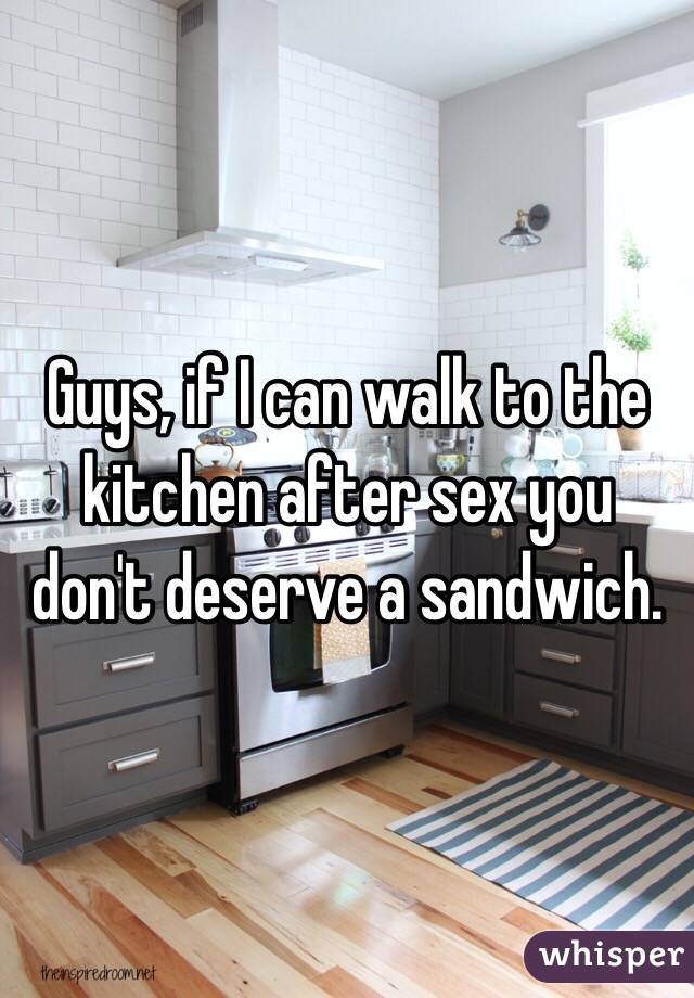 Guys, if I can walk to the kitchen after sex you don't deserve a sandwich. 