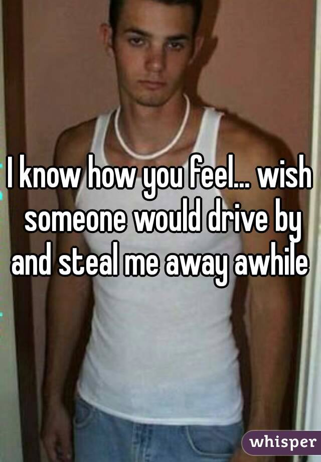I know how you feel... wish someone would drive by and steal me away awhile 