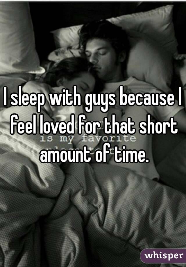 I sleep with guys because I feel loved for that short amount of time.