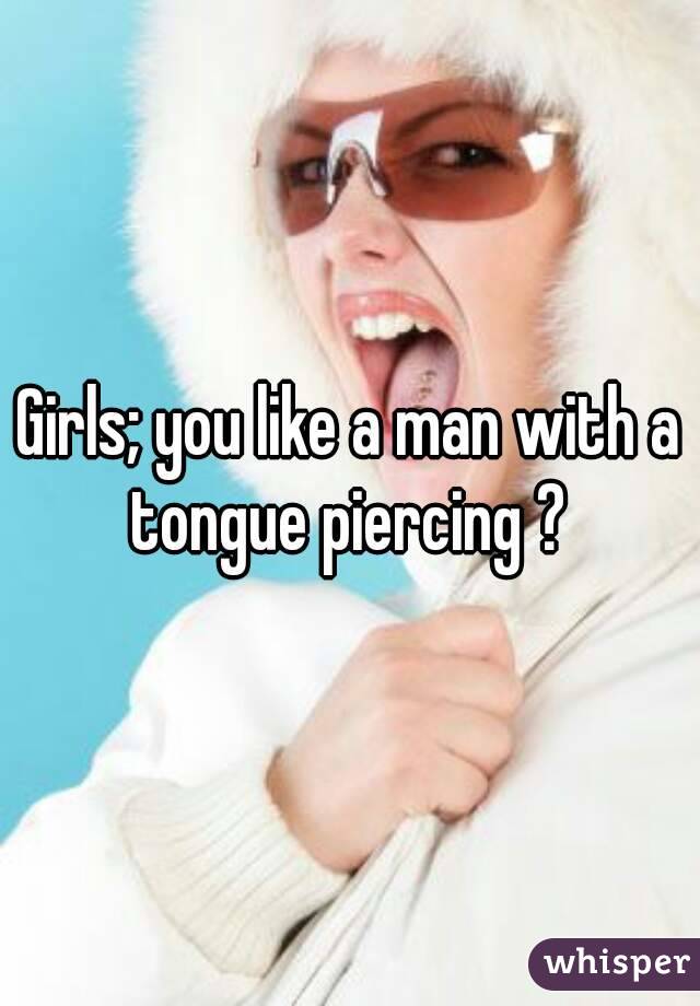 Girls; you like a man with a tongue piercing ? 