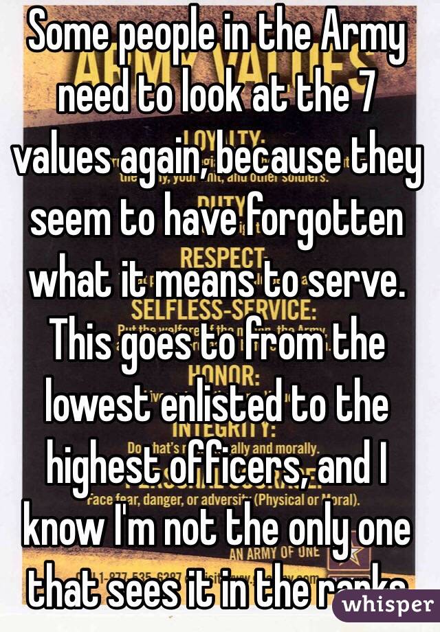 Some people in the Army need to look at the 7 values again, because they seem to have forgotten what it means to serve. This goes to from the lowest enlisted to the highest officers, and I know I'm not the only one that sees it in the ranks 