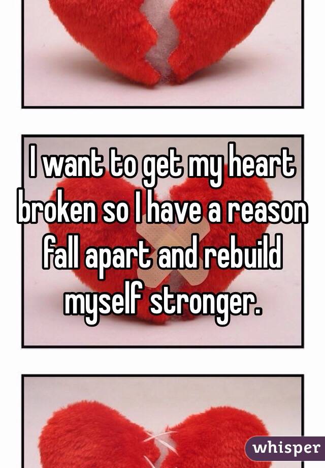 I want to get my heart broken so I have a reason fall apart and rebuild myself stronger.