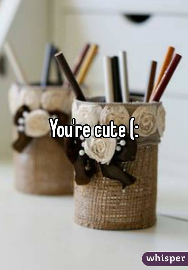 You're cute (: