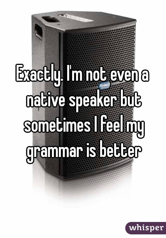Exactly. I'm not even a native speaker but sometimes I feel my grammar is better