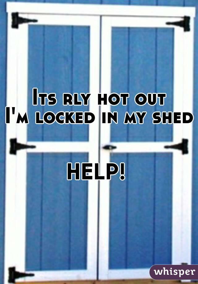 Its rly hot out
I'm locked in my shed 

HELP! 
