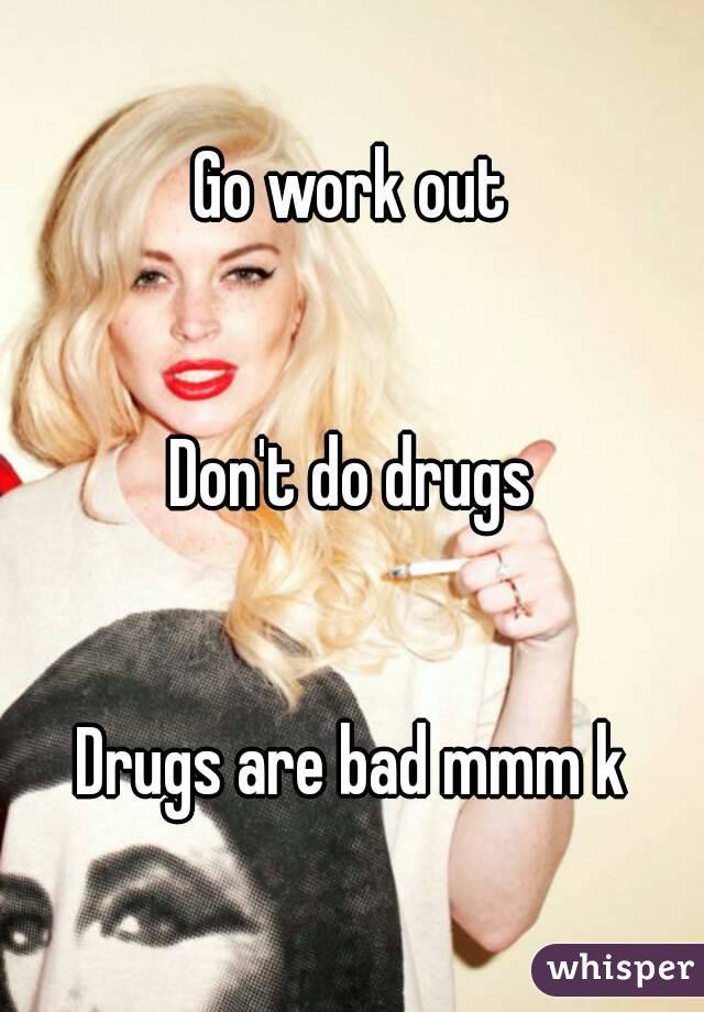 Go work out


Don't do drugs


Drugs are bad mmm k