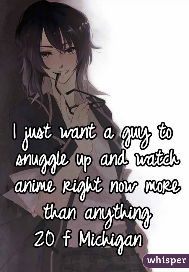I just want a guy to snuggle up and watch anime right now more than anything
20 f Michigan 