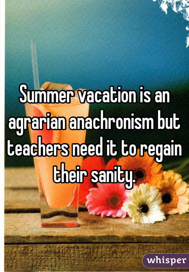 Summer vacation is an agrarian anachronism but teachers need it to regain their sanity. 