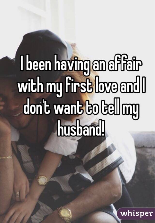 I been having an affair with my first love and I don't want to tell my husband!