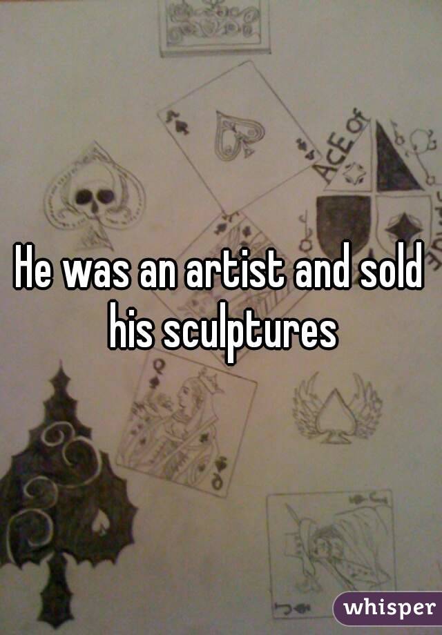 He was an artist and sold his sculptures