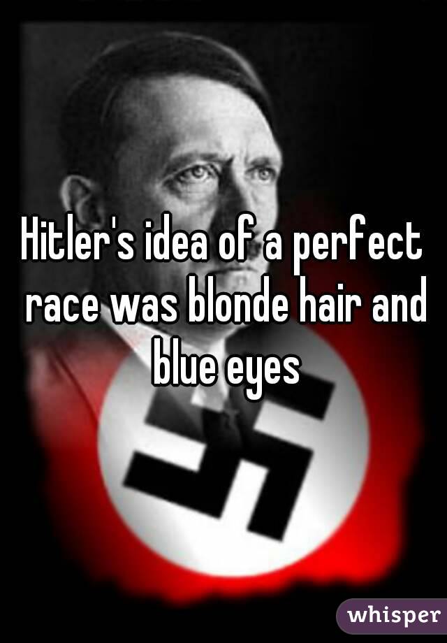 Hitler's idea of a perfect race was blonde hair and blue eyes