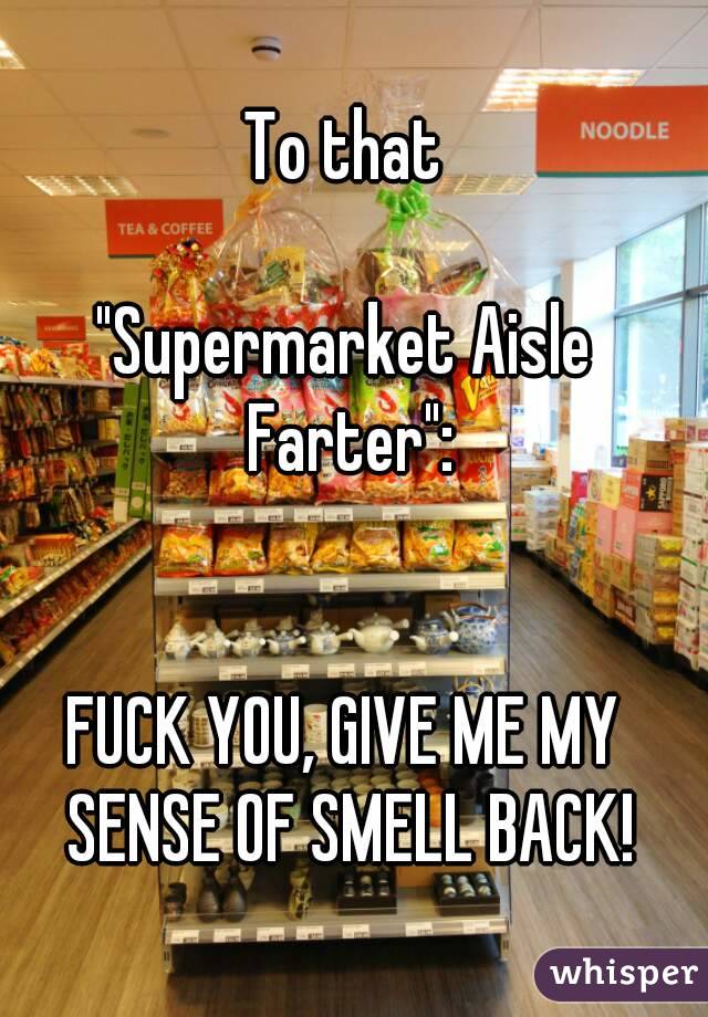 
To that

"Supermarket Aisle Farter":


FUCK YOU, GIVE ME MY SENSE OF SMELL BACK!
