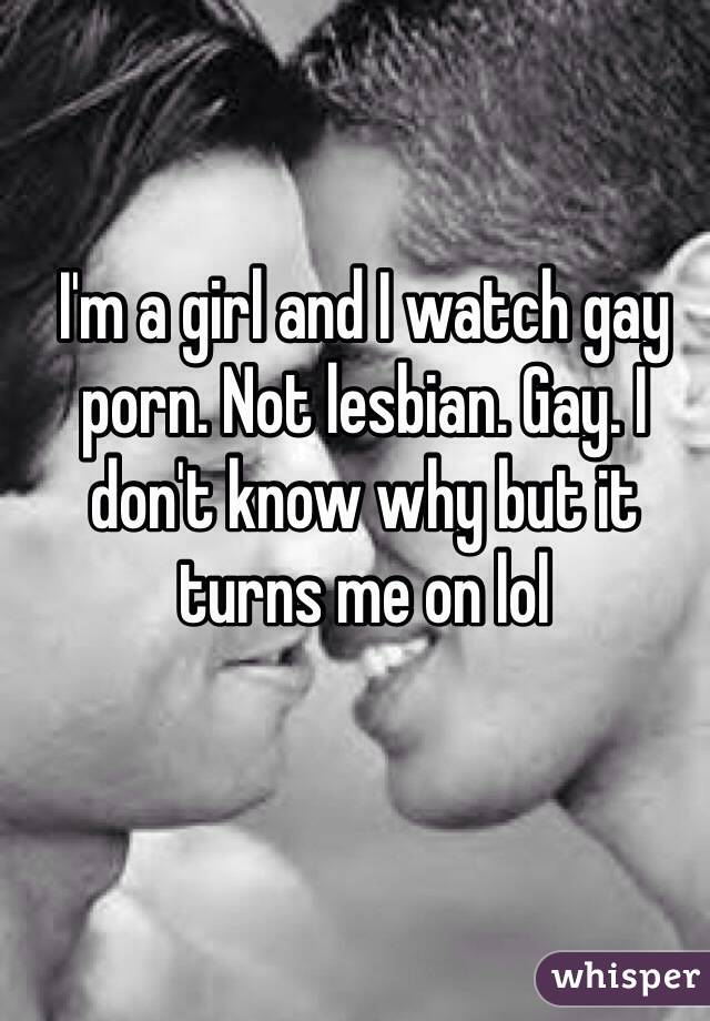I'm a girl and I watch gay porn. Not lesbian. Gay. I don't know why but it turns me on lol