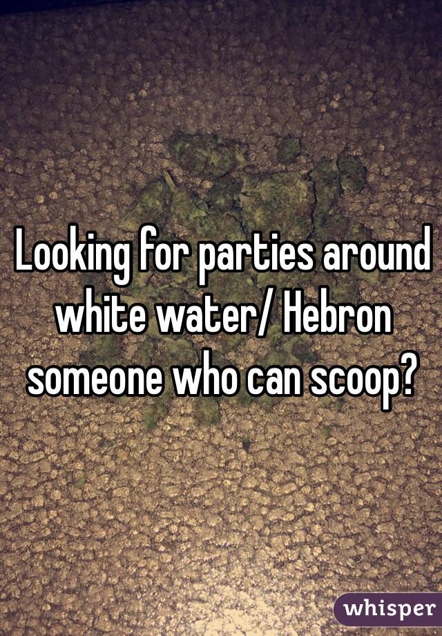 Looking for parties around white water/ Hebron someone who can scoop?
