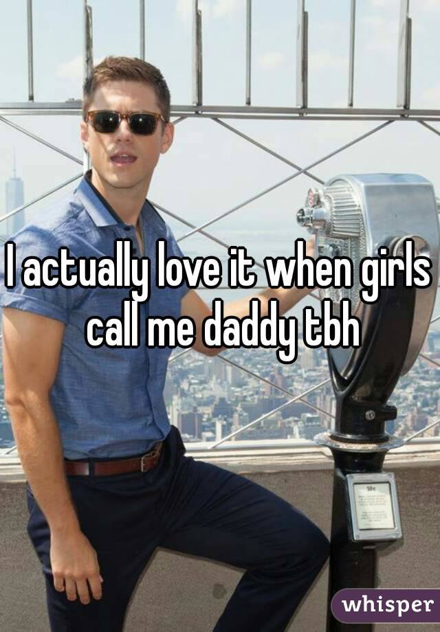 I actually love it when girls call me daddy tbh