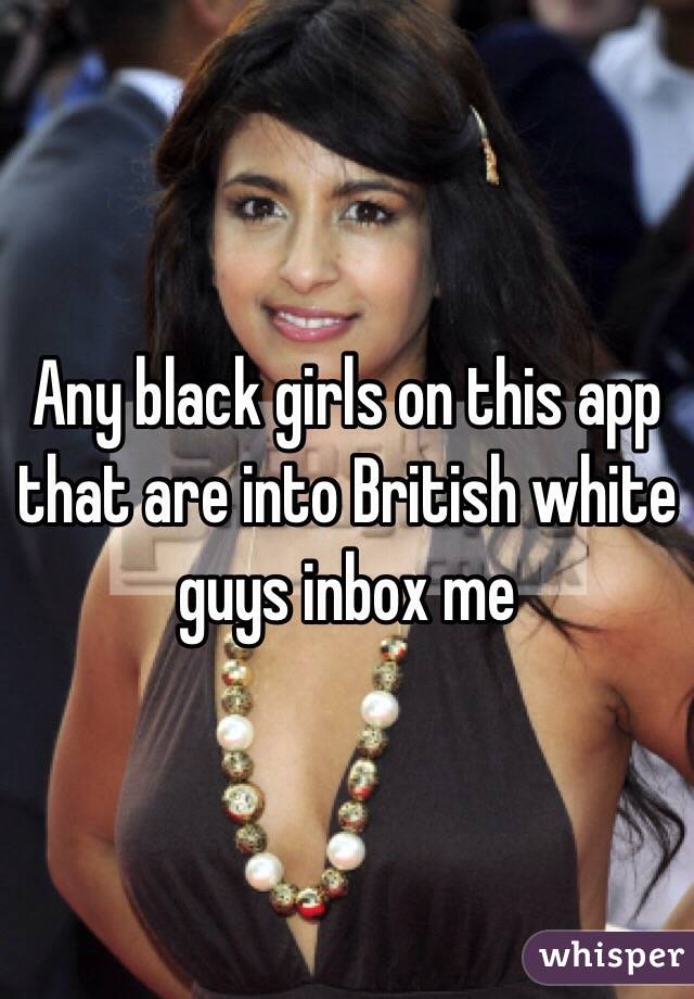 Any black girls on this app that are into British white guys inbox me 