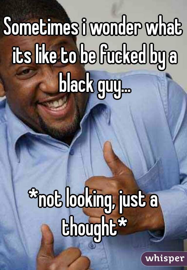 Sometimes i wonder what its like to be fucked by a black guy...



*not looking, just a thought*