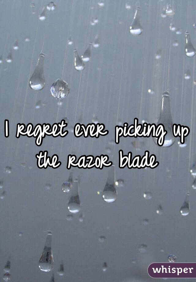 I regret ever picking up the razor blade 