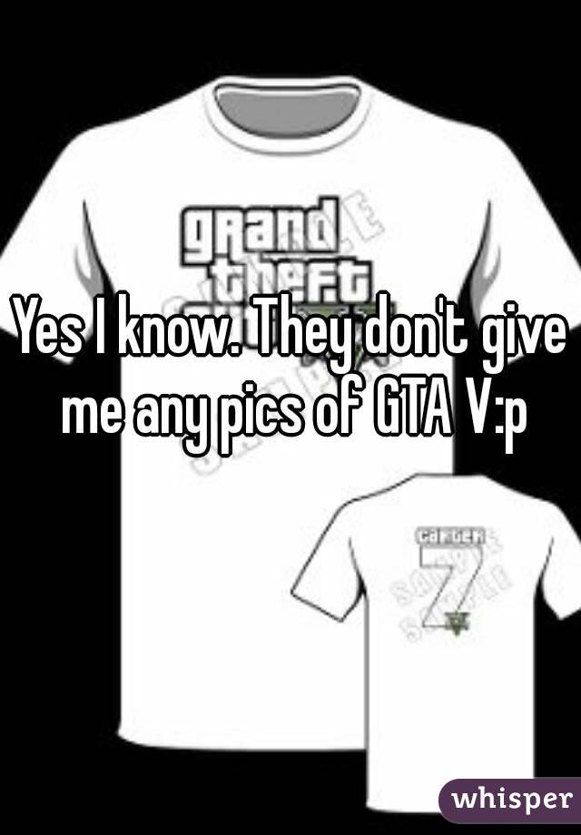 Yes I know. They don't give me any pics of GTA V:p