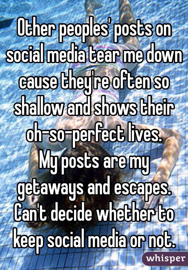 Other peoples' posts on social media tear me down cause they're often so shallow and shows their oh-so-perfect lives.
My posts are my getaways and escapes.
Can't decide whether to keep social media or not.