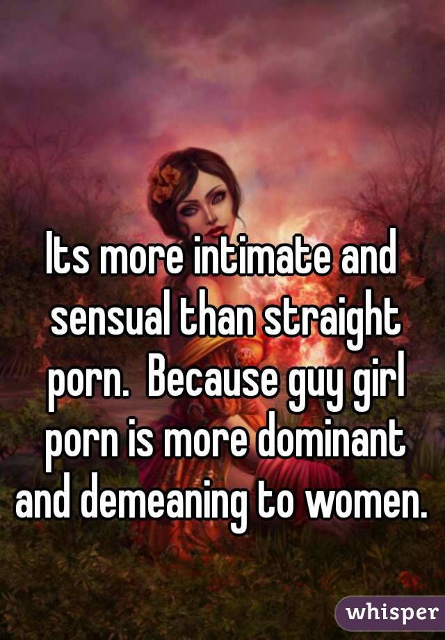 Its more intimate and sensual than straight porn.  Because guy girl porn is more dominant and demeaning to women.  