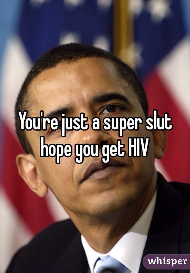 You're just a super slut hope you get HIV