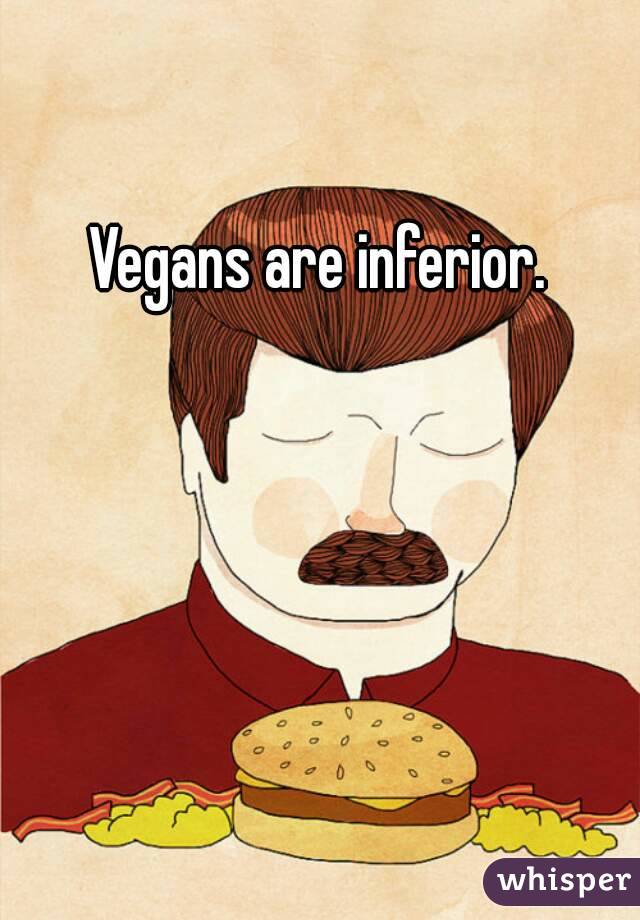 Vegans are inferior. 