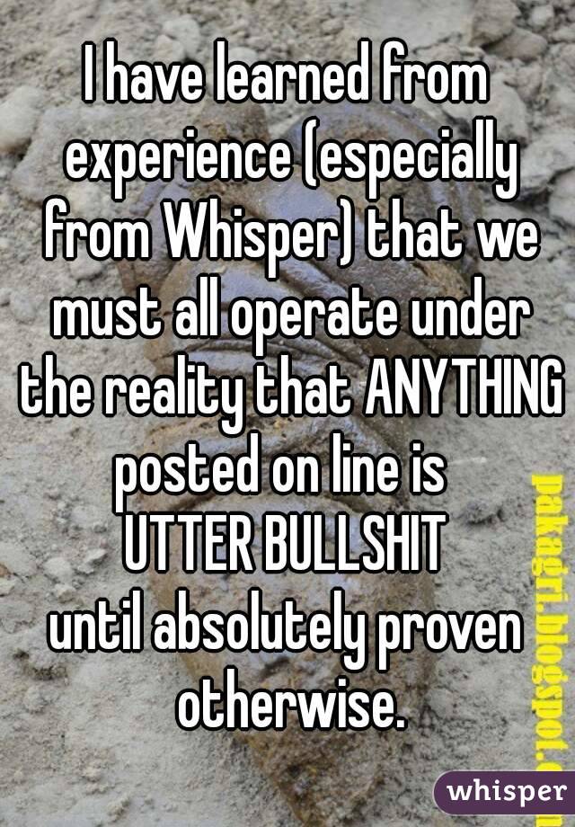 I have learned from experience (especially from Whisper) that we must all operate under the reality that ANYTHING
posted on line is 
UTTER BULLSHIT
until absolutely proven otherwise.
