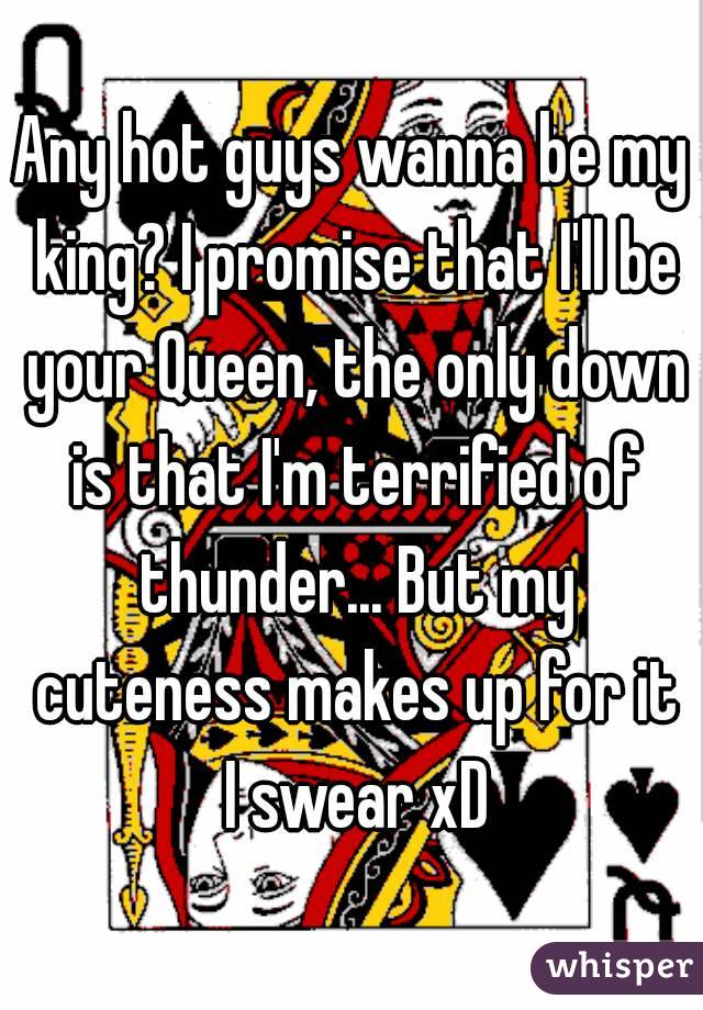 Any hot guys wanna be my king? I promise that I'll be your Queen, the only down is that I'm terrified of thunder... But my cuteness makes up for it I swear xD