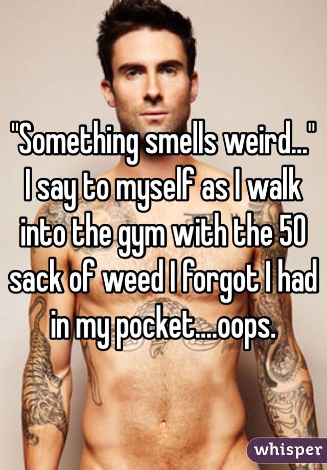"Something smells weird..." I say to myself as I walk into the gym with the 50 sack of weed I forgot I had in my pocket....oops.