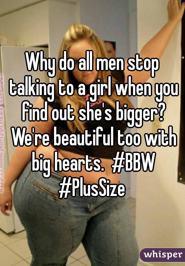 Why do all men stop talking to a girl when you find out she's bigger? We're beautiful too with big hearts.  #BBW #PlusSize 